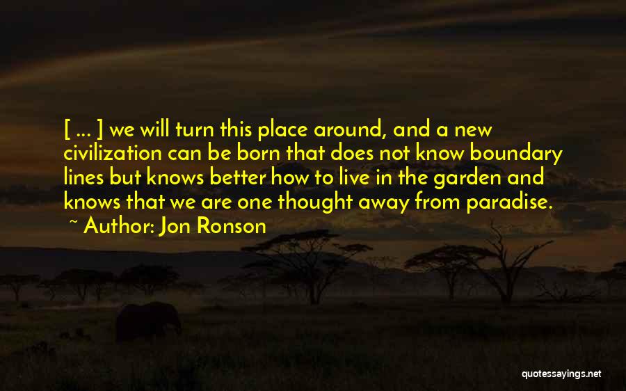 Jon Ronson Quotes: [ ... ] We Will Turn This Place Around, And A New Civilization Can Be Born That Does Not Know