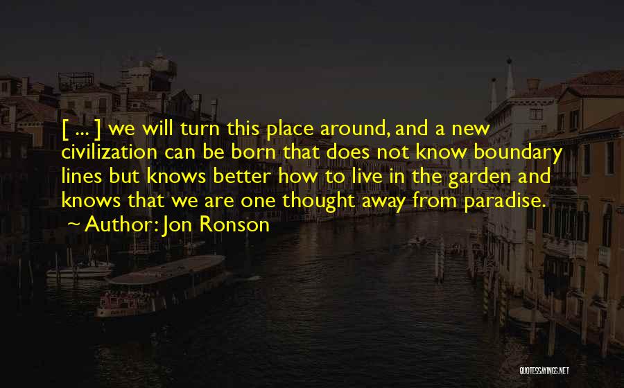 Jon Ronson Quotes: [ ... ] We Will Turn This Place Around, And A New Civilization Can Be Born That Does Not Know