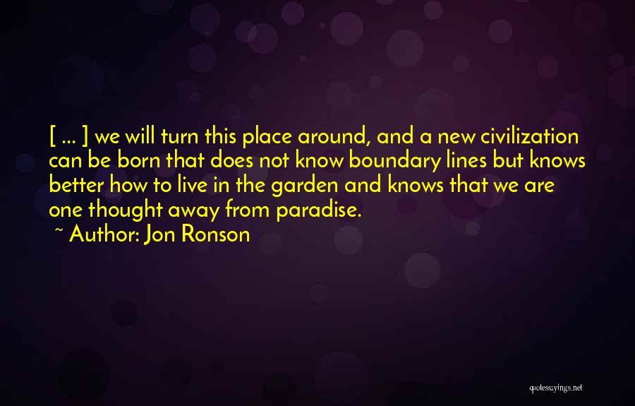 Jon Ronson Quotes: [ ... ] We Will Turn This Place Around, And A New Civilization Can Be Born That Does Not Know