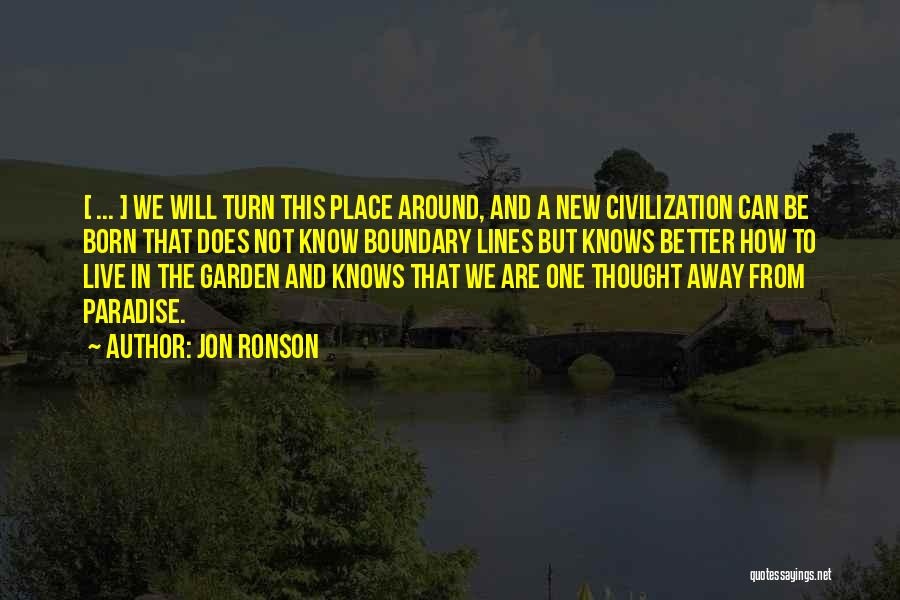 Jon Ronson Quotes: [ ... ] We Will Turn This Place Around, And A New Civilization Can Be Born That Does Not Know