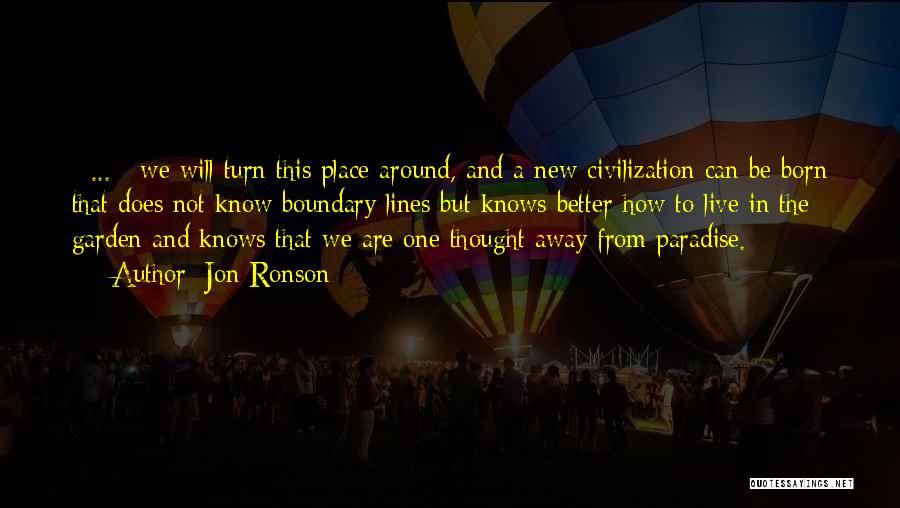 Jon Ronson Quotes: [ ... ] We Will Turn This Place Around, And A New Civilization Can Be Born That Does Not Know