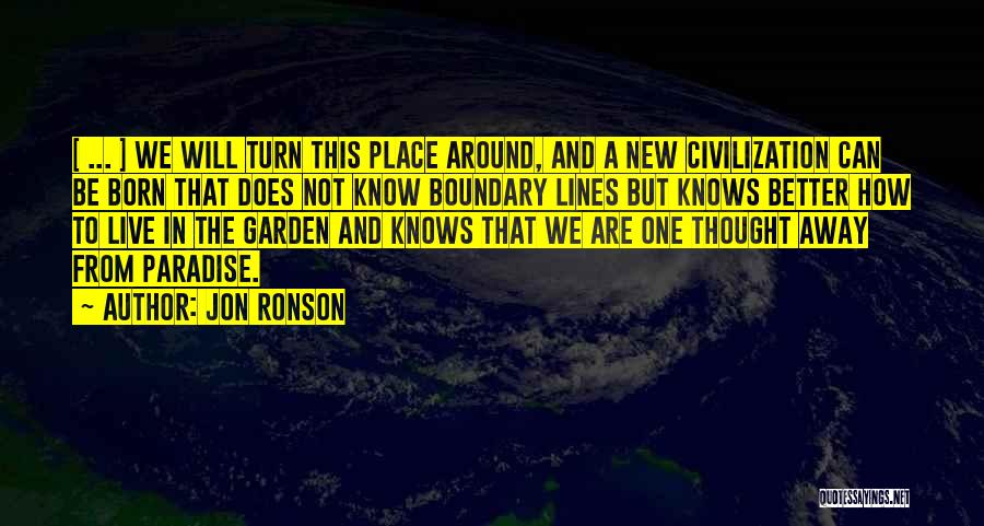 Jon Ronson Quotes: [ ... ] We Will Turn This Place Around, And A New Civilization Can Be Born That Does Not Know