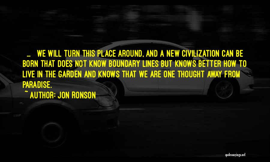 Jon Ronson Quotes: [ ... ] We Will Turn This Place Around, And A New Civilization Can Be Born That Does Not Know