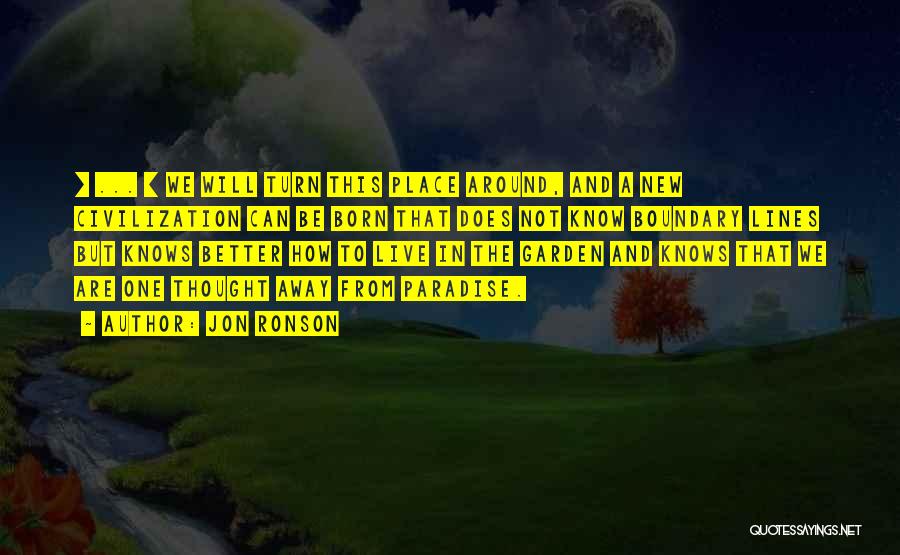 Jon Ronson Quotes: [ ... ] We Will Turn This Place Around, And A New Civilization Can Be Born That Does Not Know