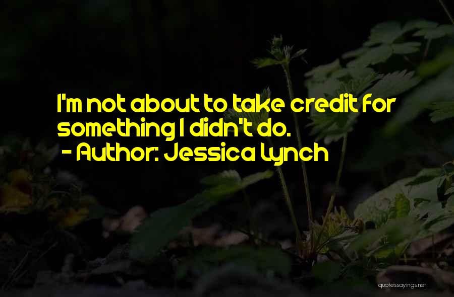 Jessica Lynch Quotes: I'm Not About To Take Credit For Something I Didn't Do.