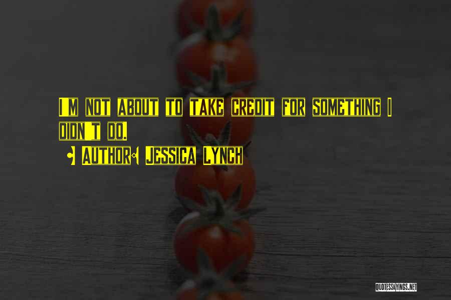 Jessica Lynch Quotes: I'm Not About To Take Credit For Something I Didn't Do.