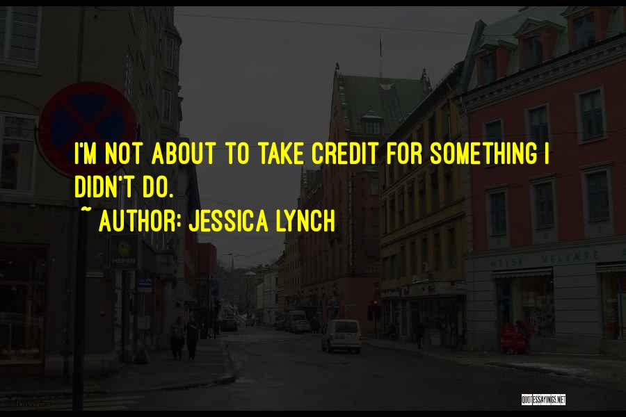 Jessica Lynch Quotes: I'm Not About To Take Credit For Something I Didn't Do.