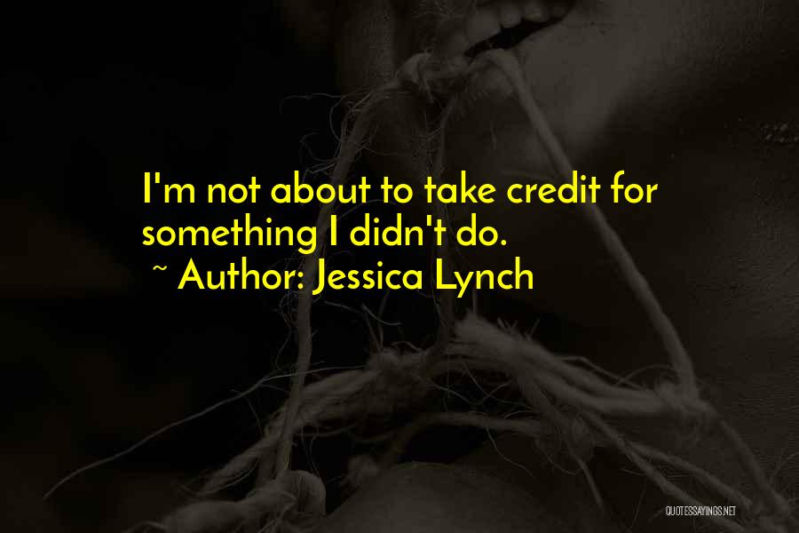 Jessica Lynch Quotes: I'm Not About To Take Credit For Something I Didn't Do.