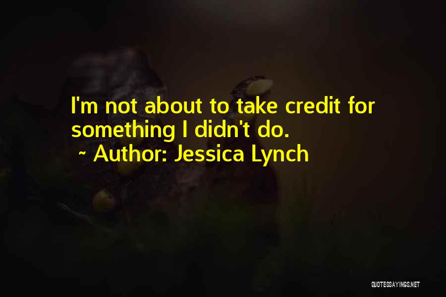 Jessica Lynch Quotes: I'm Not About To Take Credit For Something I Didn't Do.