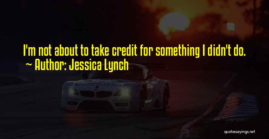Jessica Lynch Quotes: I'm Not About To Take Credit For Something I Didn't Do.