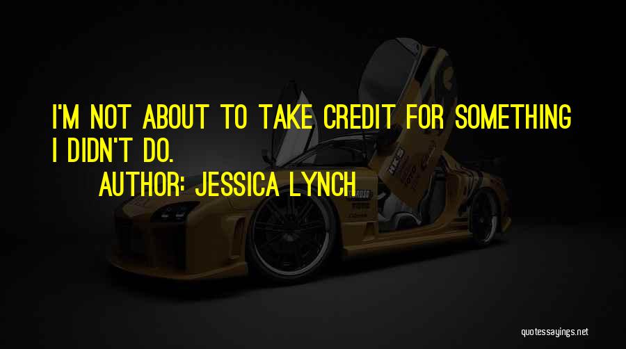 Jessica Lynch Quotes: I'm Not About To Take Credit For Something I Didn't Do.