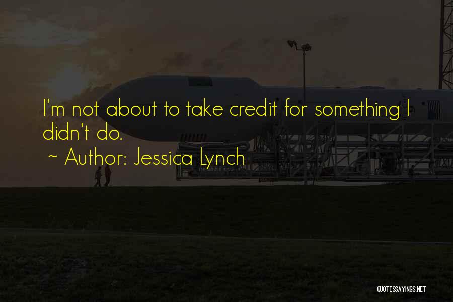 Jessica Lynch Quotes: I'm Not About To Take Credit For Something I Didn't Do.