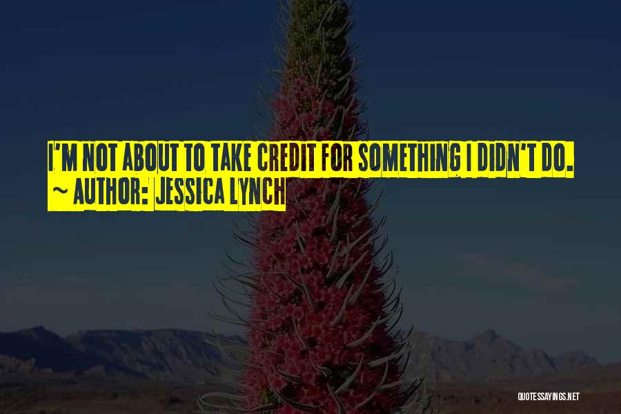 Jessica Lynch Quotes: I'm Not About To Take Credit For Something I Didn't Do.