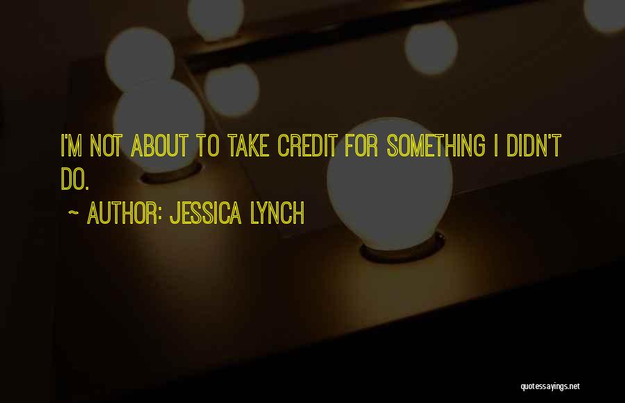 Jessica Lynch Quotes: I'm Not About To Take Credit For Something I Didn't Do.