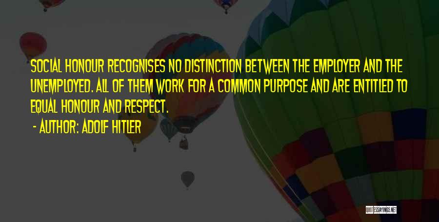 Adolf Hitler Quotes: Social Honour Recognises No Distinction Between The Employer And The Unemployed. All Of Them Work For A Common Purpose And