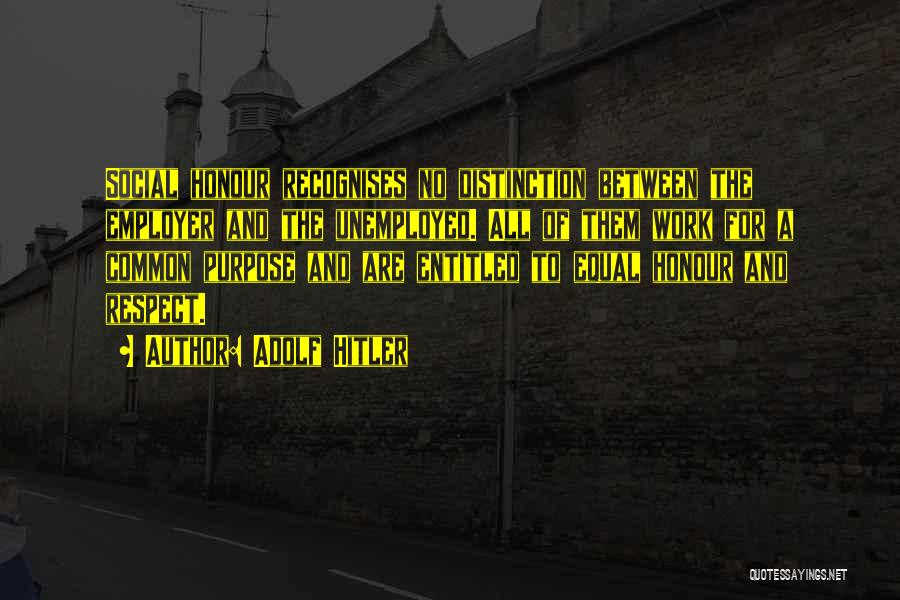 Adolf Hitler Quotes: Social Honour Recognises No Distinction Between The Employer And The Unemployed. All Of Them Work For A Common Purpose And