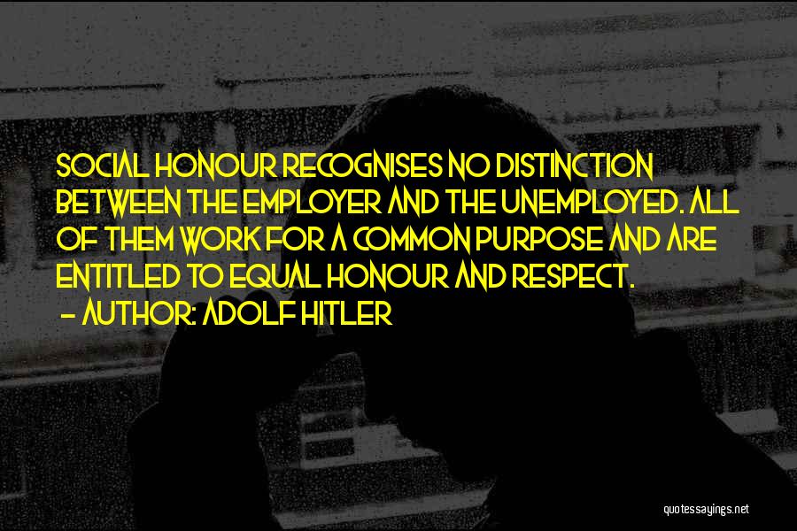 Adolf Hitler Quotes: Social Honour Recognises No Distinction Between The Employer And The Unemployed. All Of Them Work For A Common Purpose And