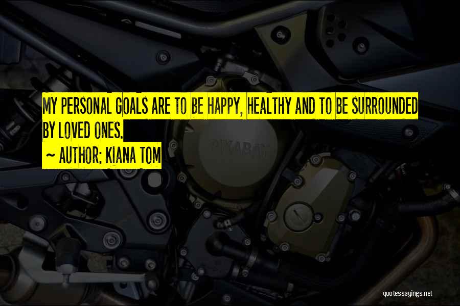 Kiana Tom Quotes: My Personal Goals Are To Be Happy, Healthy And To Be Surrounded By Loved Ones.