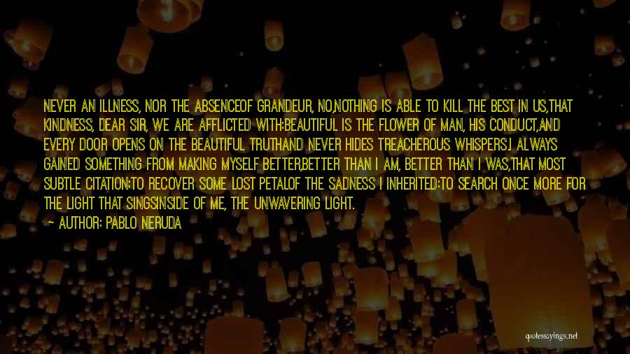 Pablo Neruda Quotes: Never An Illness, Nor The Absenceof Grandeur, No,nothing Is Able To Kill The Best In Us,that Kindness, Dear Sir, We