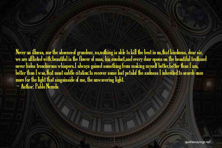 Pablo Neruda Quotes: Never An Illness, Nor The Absenceof Grandeur, No,nothing Is Able To Kill The Best In Us,that Kindness, Dear Sir, We