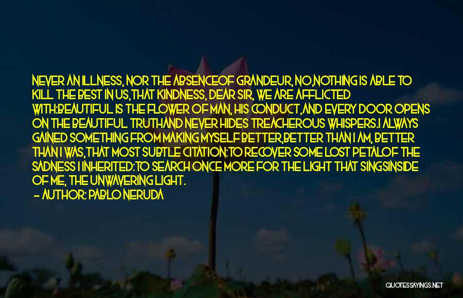 Pablo Neruda Quotes: Never An Illness, Nor The Absenceof Grandeur, No,nothing Is Able To Kill The Best In Us,that Kindness, Dear Sir, We