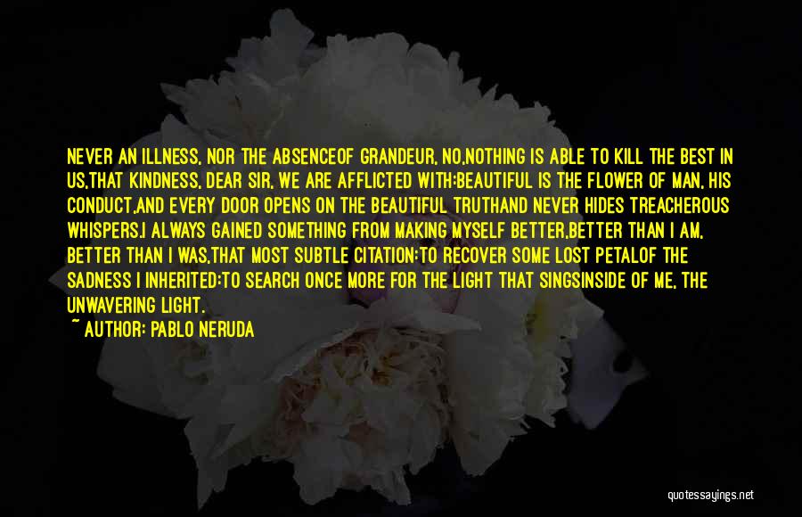 Pablo Neruda Quotes: Never An Illness, Nor The Absenceof Grandeur, No,nothing Is Able To Kill The Best In Us,that Kindness, Dear Sir, We