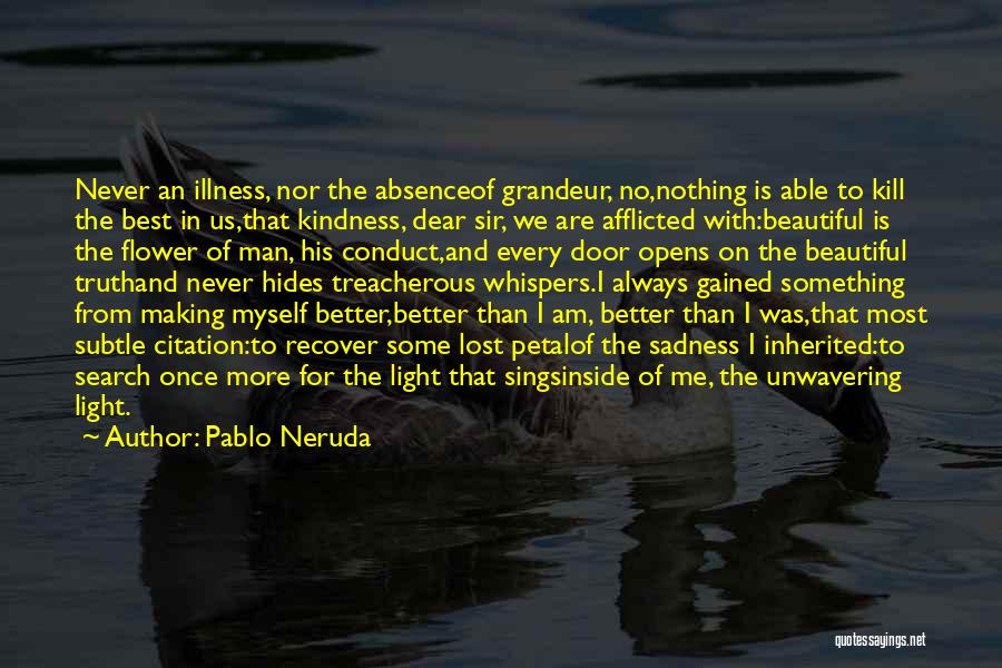 Pablo Neruda Quotes: Never An Illness, Nor The Absenceof Grandeur, No,nothing Is Able To Kill The Best In Us,that Kindness, Dear Sir, We