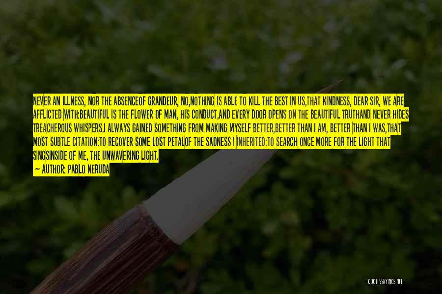 Pablo Neruda Quotes: Never An Illness, Nor The Absenceof Grandeur, No,nothing Is Able To Kill The Best In Us,that Kindness, Dear Sir, We