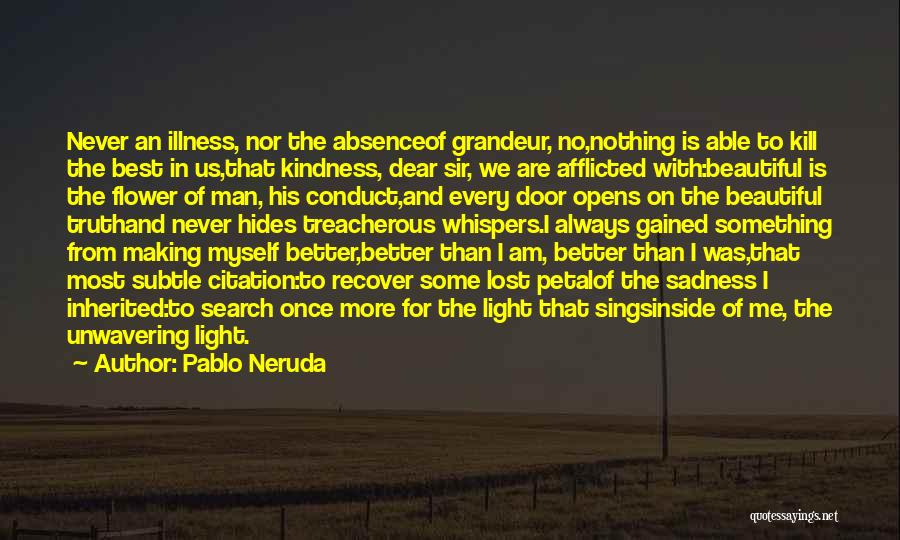 Pablo Neruda Quotes: Never An Illness, Nor The Absenceof Grandeur, No,nothing Is Able To Kill The Best In Us,that Kindness, Dear Sir, We