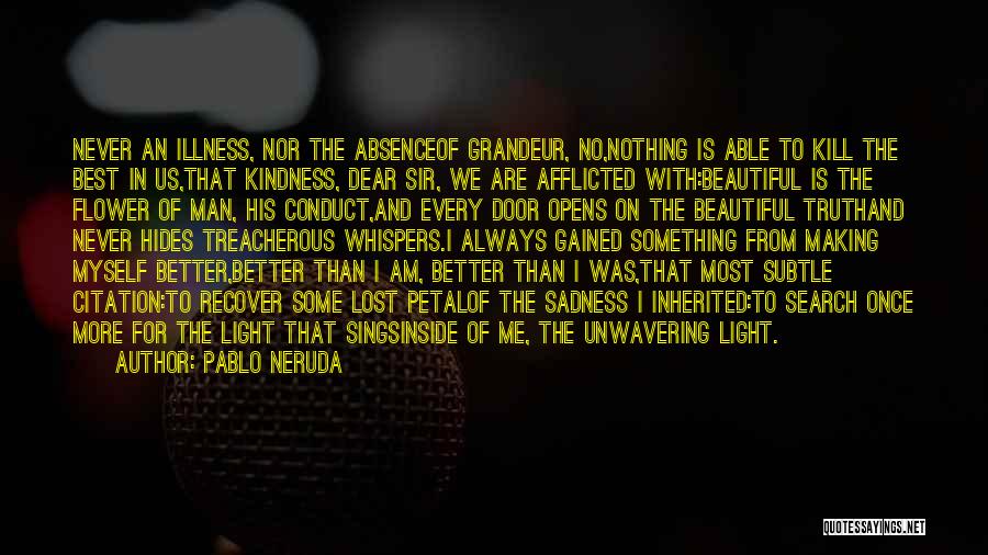 Pablo Neruda Quotes: Never An Illness, Nor The Absenceof Grandeur, No,nothing Is Able To Kill The Best In Us,that Kindness, Dear Sir, We
