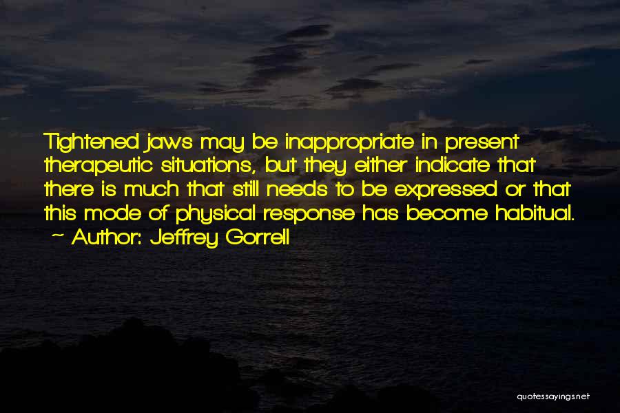 Jeffrey Gorrell Quotes: Tightened Jaws May Be Inappropriate In Present Therapeutic Situations, But They Either Indicate That There Is Much That Still Needs
