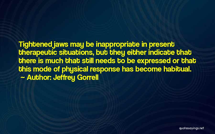 Jeffrey Gorrell Quotes: Tightened Jaws May Be Inappropriate In Present Therapeutic Situations, But They Either Indicate That There Is Much That Still Needs