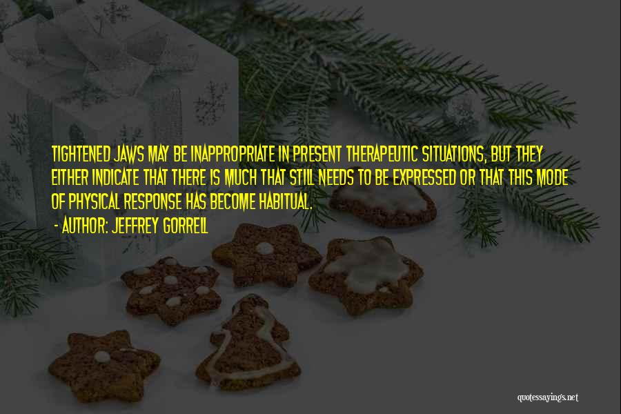 Jeffrey Gorrell Quotes: Tightened Jaws May Be Inappropriate In Present Therapeutic Situations, But They Either Indicate That There Is Much That Still Needs
