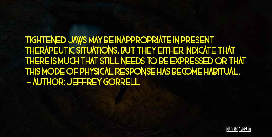 Jeffrey Gorrell Quotes: Tightened Jaws May Be Inappropriate In Present Therapeutic Situations, But They Either Indicate That There Is Much That Still Needs