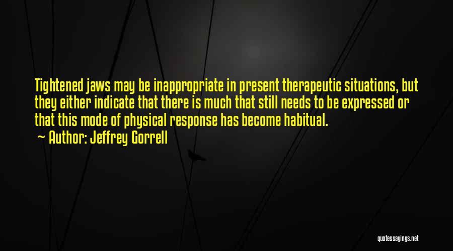 Jeffrey Gorrell Quotes: Tightened Jaws May Be Inappropriate In Present Therapeutic Situations, But They Either Indicate That There Is Much That Still Needs