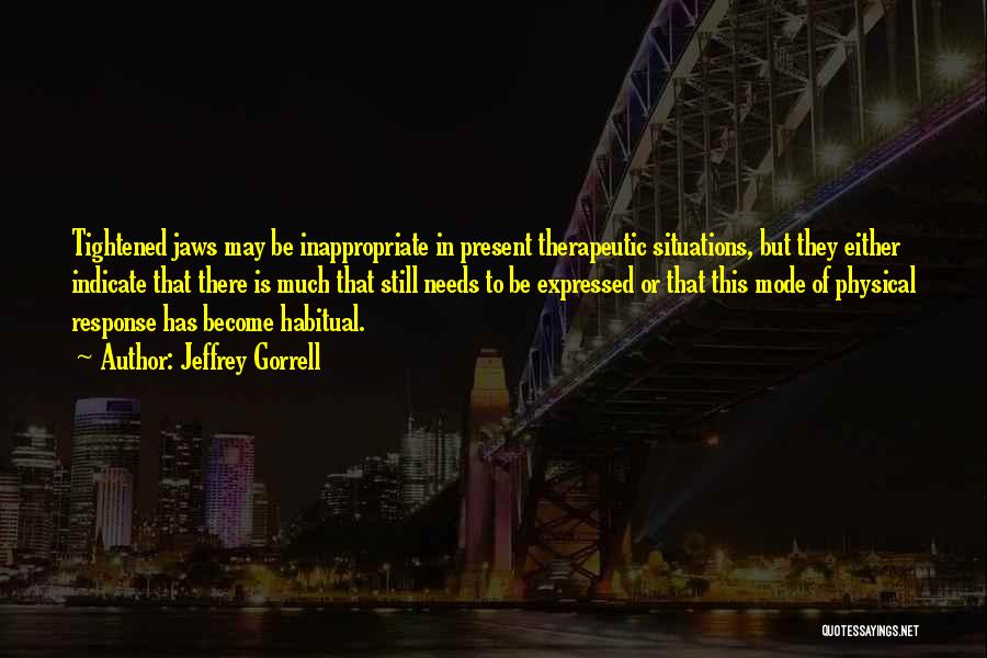 Jeffrey Gorrell Quotes: Tightened Jaws May Be Inappropriate In Present Therapeutic Situations, But They Either Indicate That There Is Much That Still Needs
