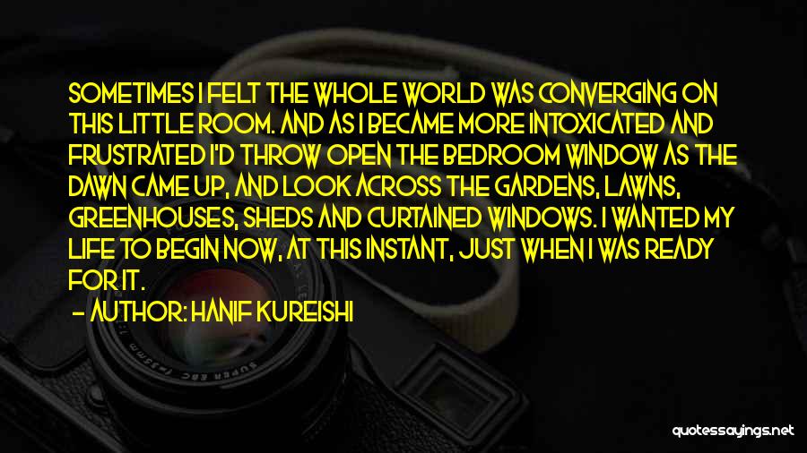 Hanif Kureishi Quotes: Sometimes I Felt The Whole World Was Converging On This Little Room. And As I Became More Intoxicated And Frustrated