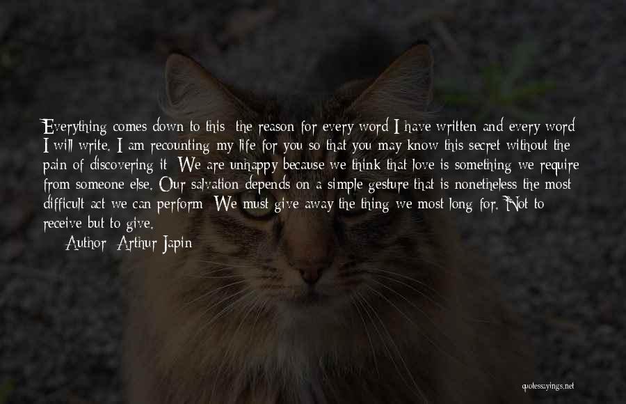 Arthur Japin Quotes: Everything Comes Down To This: The Reason For Every Word I Have Written And Every Word I Will Write. I