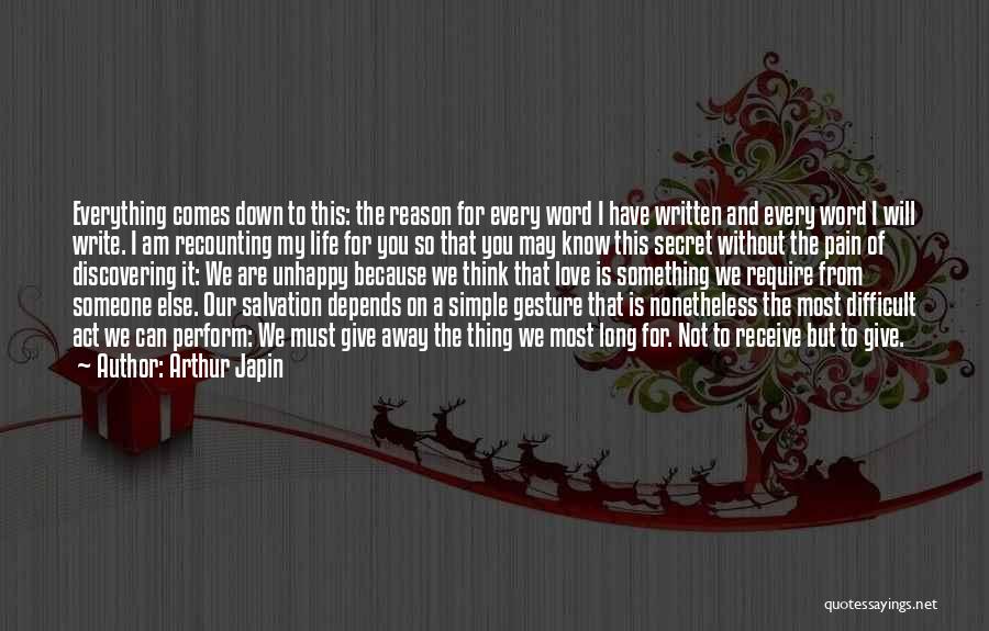 Arthur Japin Quotes: Everything Comes Down To This: The Reason For Every Word I Have Written And Every Word I Will Write. I