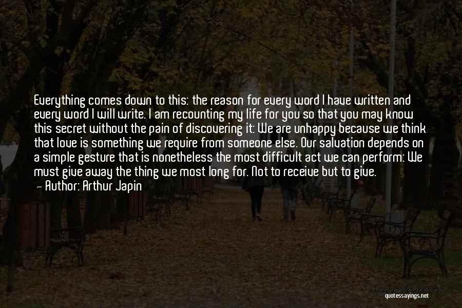 Arthur Japin Quotes: Everything Comes Down To This: The Reason For Every Word I Have Written And Every Word I Will Write. I
