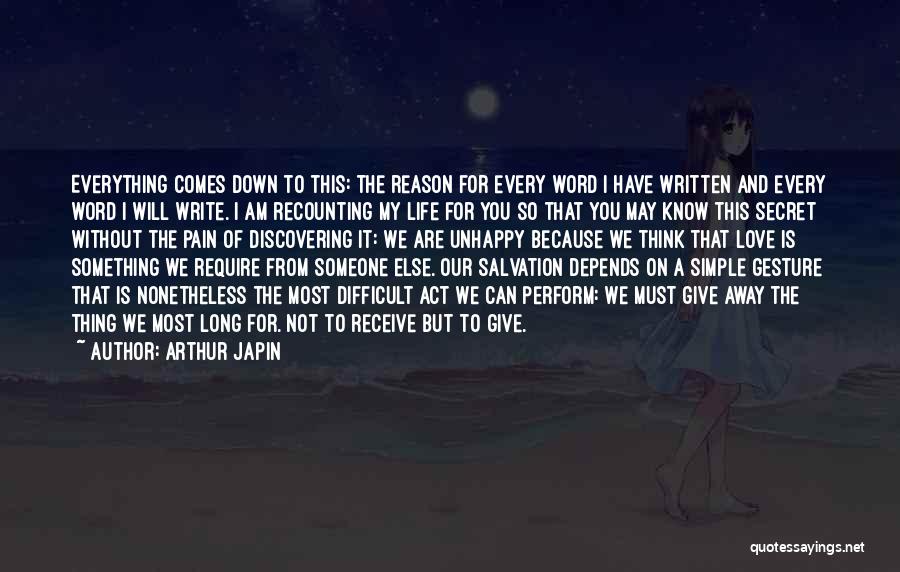 Arthur Japin Quotes: Everything Comes Down To This: The Reason For Every Word I Have Written And Every Word I Will Write. I