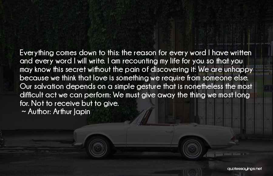 Arthur Japin Quotes: Everything Comes Down To This: The Reason For Every Word I Have Written And Every Word I Will Write. I