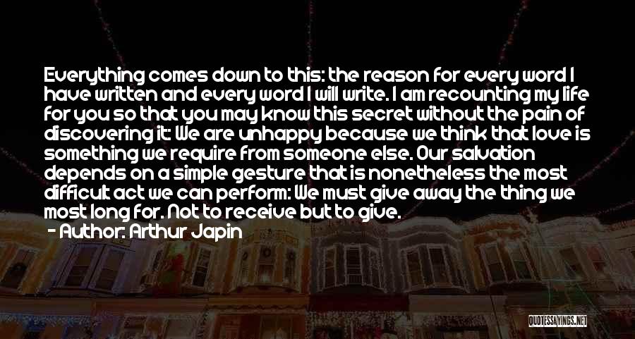 Arthur Japin Quotes: Everything Comes Down To This: The Reason For Every Word I Have Written And Every Word I Will Write. I