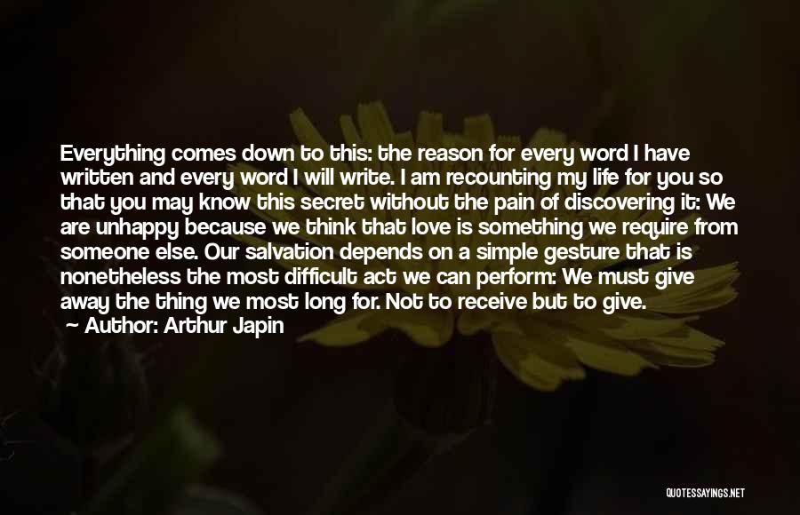 Arthur Japin Quotes: Everything Comes Down To This: The Reason For Every Word I Have Written And Every Word I Will Write. I