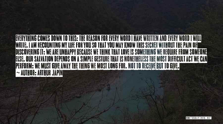 Arthur Japin Quotes: Everything Comes Down To This: The Reason For Every Word I Have Written And Every Word I Will Write. I