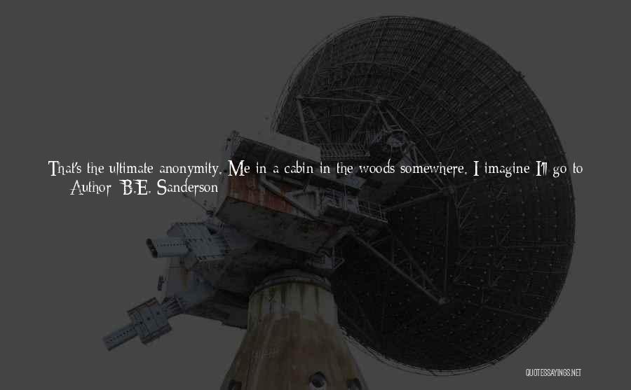 B.E. Sanderson Quotes: That's The Ultimate Anonymity. Me In A Cabin In The Woods Somewhere. I Imagine I'll Go To Town Once A