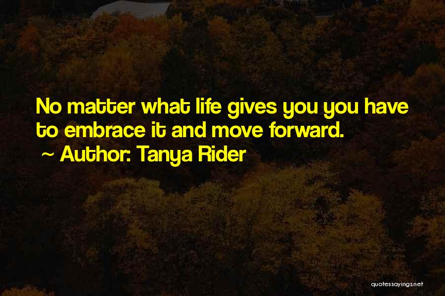 Tanya Rider Quotes: No Matter What Life Gives You You Have To Embrace It And Move Forward.