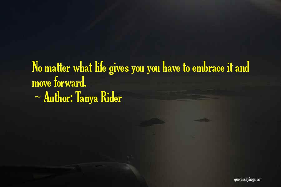 Tanya Rider Quotes: No Matter What Life Gives You You Have To Embrace It And Move Forward.