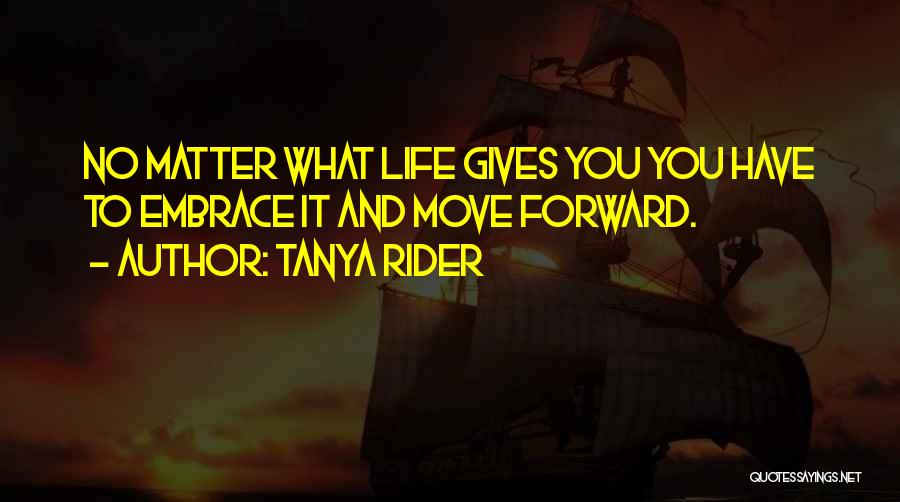 Tanya Rider Quotes: No Matter What Life Gives You You Have To Embrace It And Move Forward.