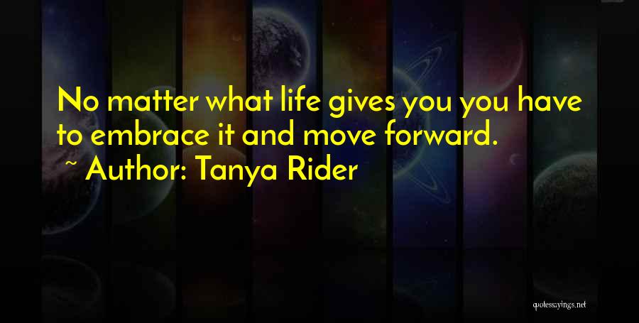 Tanya Rider Quotes: No Matter What Life Gives You You Have To Embrace It And Move Forward.